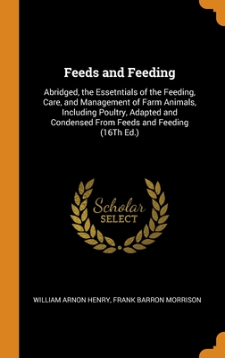 Feeds and Feeding: Abridged, the Essetntials of the Feeding, Care, and Management of Farm Animals, Including Poultry, Adapted and Condens