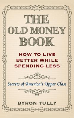 The Old Money Book: How To Live Better While Spending Less: Secrets of America's Upper Class Cover Image