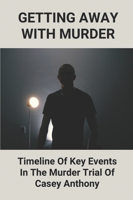 Getting Away With Murder: Timeline Of Key Events In The Murder Trial Of Casey Anthony: Casey Anthony Documentary By Luther Quebedeaux Cover Image