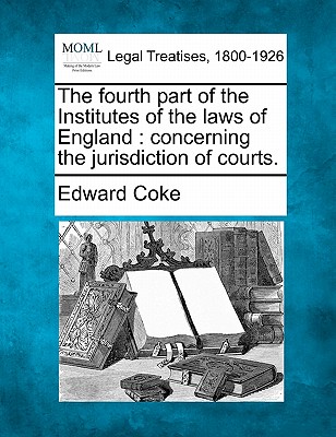 The Fourth Part of the Institutes of the Laws of England: Concerning the Jurisdiction of Courts. Cover Image