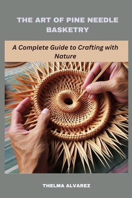 The Art of Pine Needle Basketry: A Complete Guide to Crafting with Nature By Thelma Alvarez Cover Image