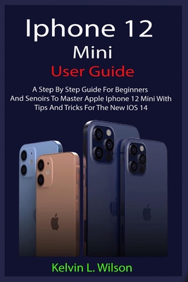 iPhone 12 Mini User Guide: The Complete User Manual For Beginner And Senior To Master And Operate The Device Like a Pro Cover Image