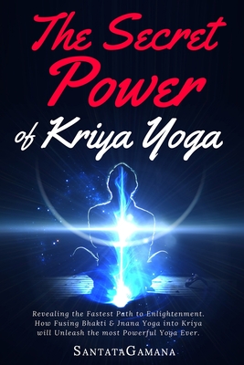 The Secret Power Of Kriya Yoga: Revealing the Fastest Path to Enlightenment. How Fusing Bhakti & Jnana Yoga into Kriya will Unleash the most Powerful By Santatagamana Cover Image