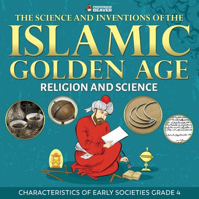 The Science and Inventions of the Islamic Golden Age - Religion and Science Characteristics of Early Societies Grade 4 Cover Image