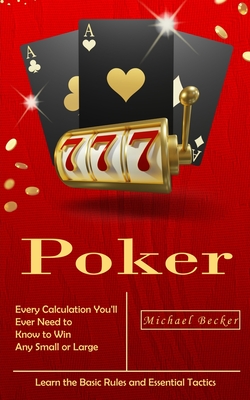 Poker: Every Calculation You'll Ever Need to Know to Win Any Small or Large Stakes (Learn the Basic Rules and Essential Tacti By Michael Becker Cover Image