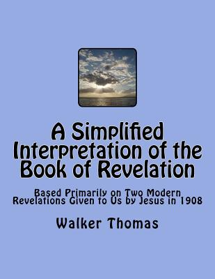A Simplified Interpretation of the Book of Revelation: Based Primarily on Two Modern Revelations Given to Us by Jesus in 1908 Cover Image