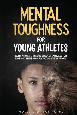 Mental Toughness For Young Athletes: Eight Proven 5-Minute Mindset Exercises For Kids And Teens Who Play Competitive Sports Cover Image