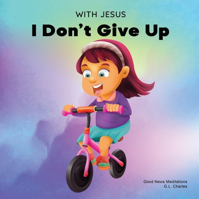 With Jesus I Don't Give Up: A Christian book for kids about perseverance, using a story from the Bible to increase their confidence in God's Word By G. L. Charles, Good News Meditations Cover Image