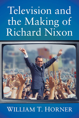 Television and the Making of Richard Nixon By William T. Horner Cover Image