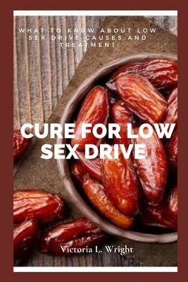 Cure for Low Sex Drive: What To Know About Low Sex Drive Causes And Treatment By Victoria L. Wright Cover Image