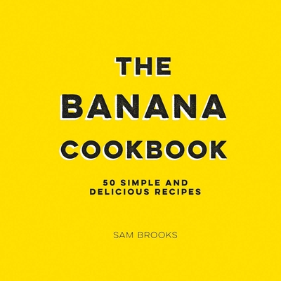 The Banana Cookbook: 50 Simple and Delicious Recipes By Sam Brooks Cover Image