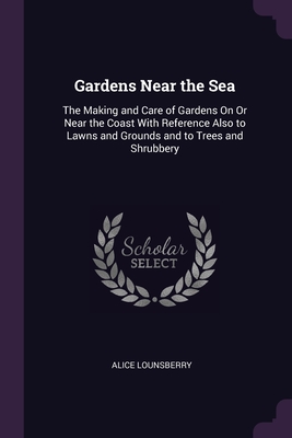 Gardens Near the Sea: The Making and Care of Gardens On Or Near the Coast With Reference Also to Lawns and Grounds and to Trees and Shrubber Cover Image