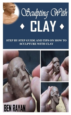Sculpting with Clay: Step By Step Guide and Tips on How to Sculpture With  Clay (Paperback)