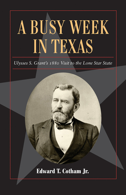A Busy Week in Texas: Ulysses S. Grant's 1880 Visit to the Lone Star State (Fred Rider Cotten Popular History Series #27) By Edward T. Cotham, Jr. Cover Image