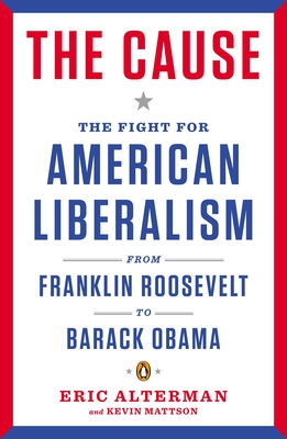 The Cause: The Fight for American Liberalism from Franklin Roosevelt to Barack Obama By Eric Alterman Cover Image