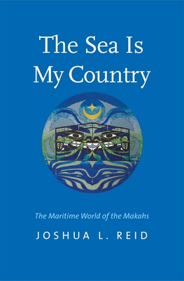 The Sea Is My Country: The Maritime World of the Makahs (The Henry Roe Cloud Series on American Indians and Modernity) By Joshua L. Reid Cover Image