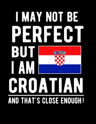 I May Not Be Perfect But I Am Croatian And That's Close Enough!: Funny Notebook 100 Pages 8.5x11 Notebook Croatian Family Heritage Croatia Gifts Cover Image