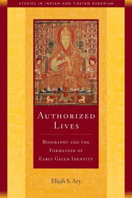 Authorized Lives, 18: Biography and the Early Formation of Geluk Identity (Studies in Indian and Tibetan Buddhism #18) Cover Image