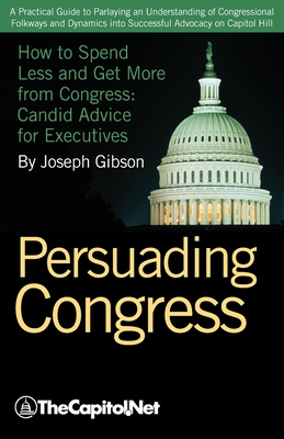 Persuading Congress: A Practical Guide to Parlaying an Understanding of Congressional Folkways and Dynamics Into Successful Advocacy on Cap By Joseph Gibson, The Sunwater Institute (With) Cover Image