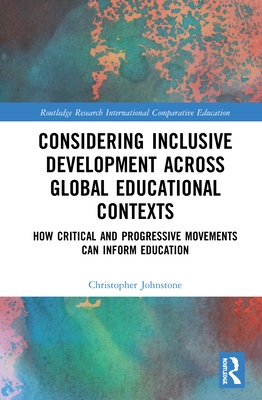 Considering Inclusive Development Across Global Educational Contexts: How Critical and Progressive Movements Can Inform Education (Routledge Research in International and Comparative Educatio)