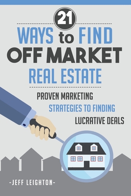 21 Ways To Find Off Market Real Estate: : Proven Marketing Strategies To Finding Lucrative Deals Cover Image