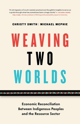 Weaving Two Worlds: Economic Reconciliation Between Indigenous Peoples and the Resource Sector By Christy Smith, Michael McPhie Cover Image