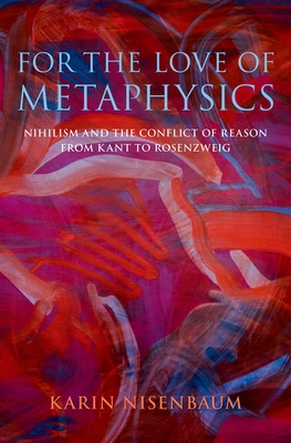 For the Love of Metaphysics: Nihilism and the Conflict of Reason from Kant to Rosenzweig By Karin Nisenbaum Cover Image