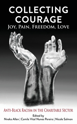 Collecting Courage: Joy, Pain, Freedom, Love - Anti-Black Racism in the Charitable Sector By Nneka Allen (Editor), Camila Vital Nunes Pereira (Editor), Nicole Salmon (Editor) Cover Image
