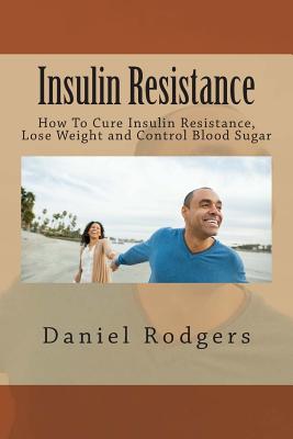 Insulin Resistance: How To Cure Insulin Resistance, Lose Weight and Control Blood Sugar By Daniel Rodgers Cover Image