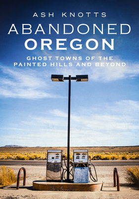 Abandoned Oregon: Ghost Towns of the Painted Hills and Beyond (America Through Time)