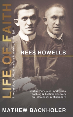 Rees Howells, Life of Faith, Intercession, Spiritual Warfare and Walking in the Spirit: Christian Principles, Addresses, Teaching & Testimonies from a By Mathew Backholer, Rees Howells Cover Image