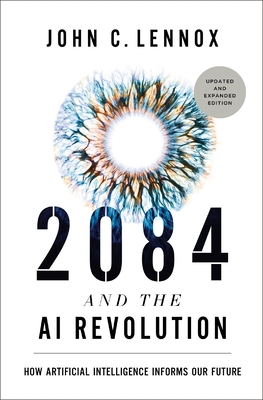 2084 and the AI Revolution, Updated and Expanded Edition: How Artificial Intelligence Informs Our Future By John C. Lennox Cover Image