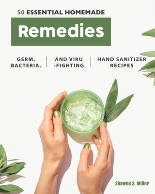 50 Essential Homemade Remedies: Germ, Bacteria, and Virus-Fighting Hand Sanitizer Recipes Cover Image