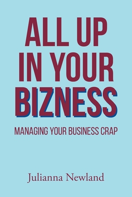 All Up in Your Bizness: Managing Your Business Crap By Julianna Newland Cover Image