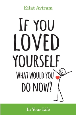 If You Loved Yourself, What Would You Do Now?: How to not hate yourself and feel better about yourself in your mind body and health, sex, money, food, By Eilat Aviram Cover Image