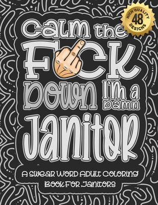 Calm The F*ck Down I'm a Janitor: Swear Word Coloring Book For Adults: Humorous job Cusses, Snarky Comments, Motivating Quotes & Relatable Janitor Ref Cover Image