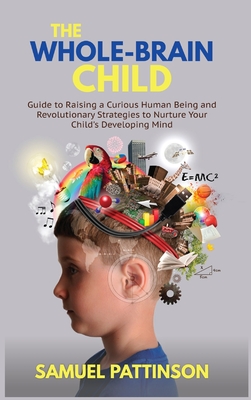 The Whole Brain Child: Guide to Raising a Curious Human Being and Revolutionary Strategies to Nurture Your Child's Developing Mind Cover Image