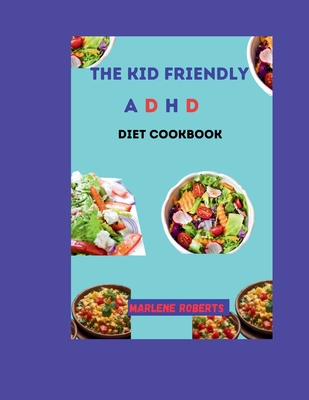 The Kid Friendly ADHD Diet Cookbook: Nourishing Recipes For Focus and Well-Being, Fuel your child's potential with delicious meals designed to support Cover Image