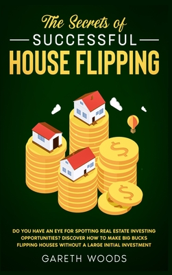 The Secrets of Successful House Flipping: Do You Have an Eye for Spotting Real Estate Investing Opportunities? Discover How to Make Big Bucks Flipping Cover Image