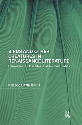 Birds and Other Creatures in Renaissance Literature: Shakespeare, Descartes, and Animal Studies (Perspectives on the Non-Human in Literature and Culture) By Rebecca Ann Bach Cover Image