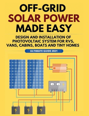 Off-Grid Solar Power Made Easy: Design and Installation of Photovoltaic system For Rvs, Vans, Cabins, Boats and Tiny Homes Cover Image