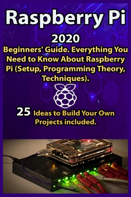 Raspberry Pi: 2020 Beginners' Guide . Everything You Need to Know About Raspberry Pi ( Setup, Programming Theory, Techniques ). 25 I Cover Image
