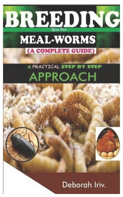 BREEDING Your Own MEAL-WORMS (A COMPLETE GUIDE): A Practical Step by Step Approach By Deborah Iriv Cover Image