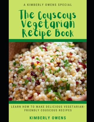 The Couscous Vegetarian Recipe Book: Learn How To Make Delicious Vegetarian-Friendly Couscous Recipes By Kimberly Owens Cover Image