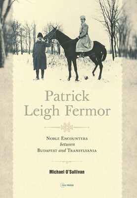 Patrick Leigh Fermor: Noble Encounters between Budapest and Transylvania By Michael O'Sullivan Cover Image