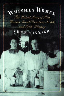 Whiskey Women: The Untold Story of How Women Saved Bourbon, Scotch, and Irish Whiskey By Fred Minnick Cover Image