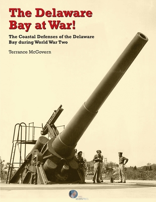 The Delaware Bay at War!: The Coastal Defenses of the Delaware Bay during World War Two By Terrance McGovern Cover Image