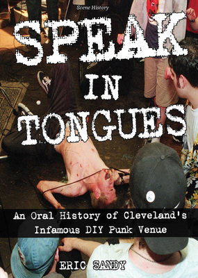 Speak in Tongues: An Oral History of Cleveland's Infamous DIY Punk Venue By Eric Sandy Cover Image