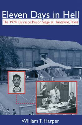 Eleven Days in Hell: The 1974 Carrasco Prison Siege at Huntsville, Texas (North Texas Crime and Criminal Justice Series #3)