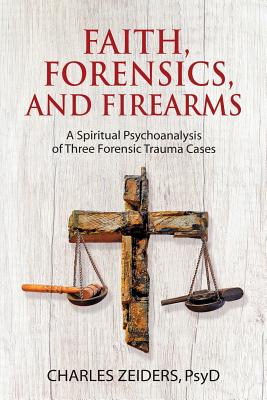 Faith, Forensics, and Firearms: A Spiritual Psychoanalysis of Three Forensic Trauma Cases By Charles Zeiders Cover Image